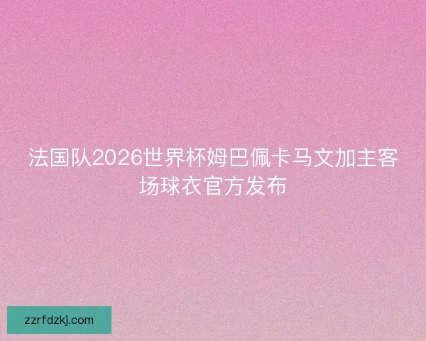 法国队2026世界杯姆巴佩卡马文加主客场球衣官方发布