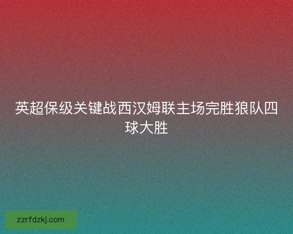 英超保级关键战西汉姆联主场完胜狼队四球大胜