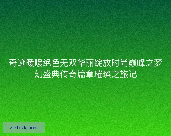 奇迹暖暖绝色无双华丽绽放时尚巅峰之梦幻盛典传奇篇章璀璨之旅记