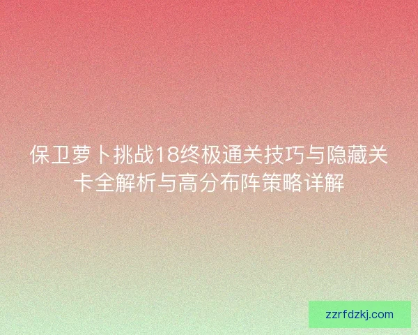 保卫萝卜挑战18终极通关技巧与隐藏关卡全解析与高分布阵策略详解