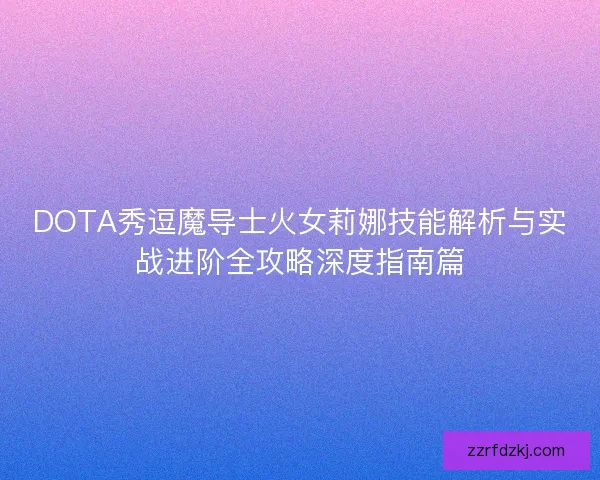 DOTA秀逗魔导士火女莉娜技能解析与实战进阶全攻略深度指南篇