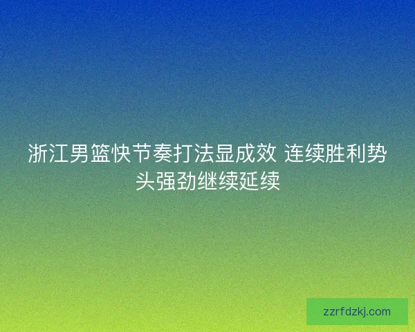 浙江男篮快节奏打法显成效 连续胜利势头强劲继续延续