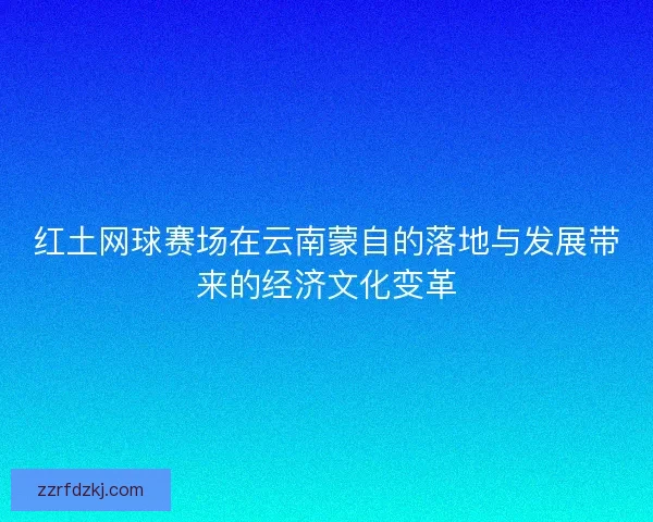 红土网球赛场在云南蒙自的落地与发展带来的经济文化变革